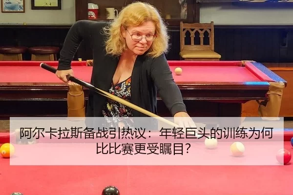 阿尔卡拉斯备战引热议：年轻巨头的训练为何比比赛更受瞩目？