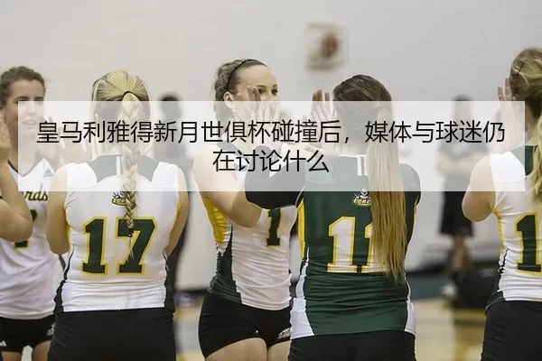 皇马利雅得新月世俱杯碰撞后，媒体与球迷仍在讨论什么