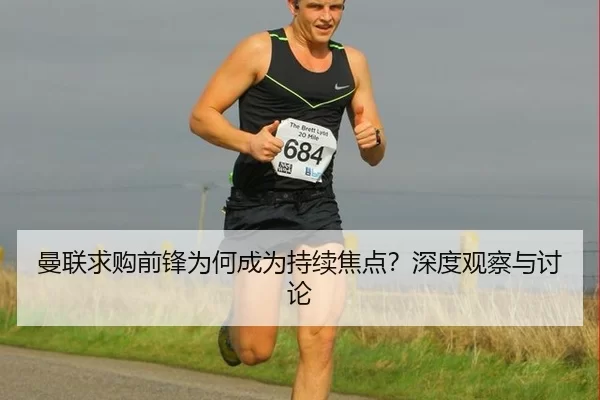 曼联求购前锋为何成为持续焦点？深度观察与讨论
